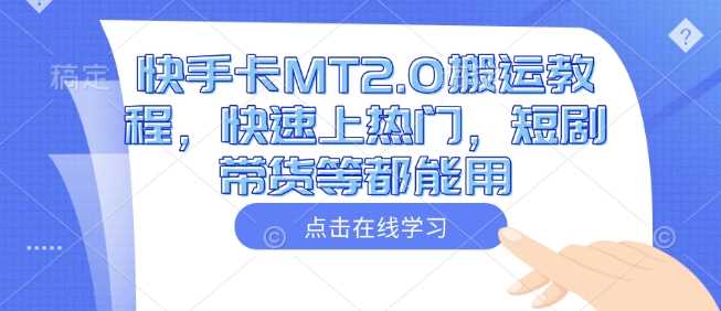 快手卡MT2.0搬运教程：快速上热门与短剧带货技巧-无双副业