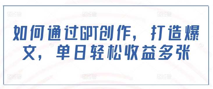 GPT创作技巧：打造爆文实现单日高收益-无双副业
