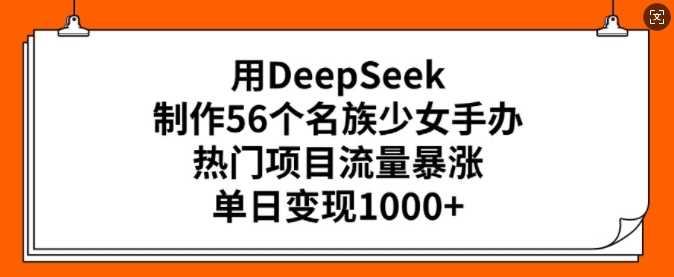 DeepSeek制作56个民族少女手办，热门项目流量与变现双丰收-无双副业