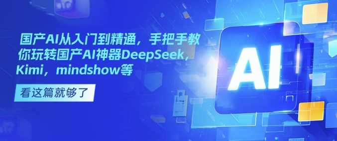手把手教你玩转国产AI神器DeepSeek、Kimi、MindShow等-无双副业