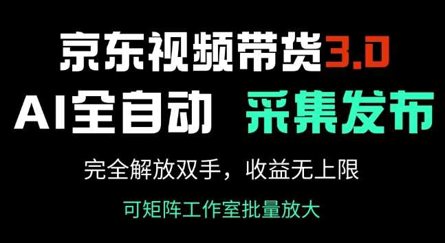 京东视频带货3.0：AI全自动采集发布，解放双手收益无上限-无双副业