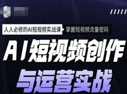 AI短视频创作与运营实战课程，掌握短视频流量密码-无双副业
