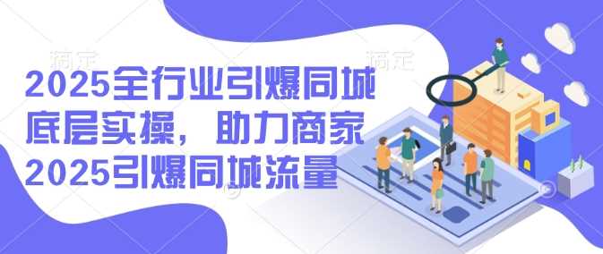 2025全行业同城底层实操，助力商家引爆同城流量-无双副业