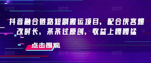 抖音短剧搬运项目，配合时长优化，原创收益显著-无双副业
