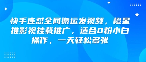 快手视频搬运推广，橙星推影视挂载，0粉小白轻松操作-无双副业