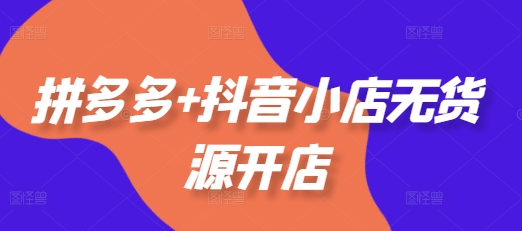 拼多多与抖音小店无货源开店全攻略：选品、运营、推广与爆款案例-无双副业