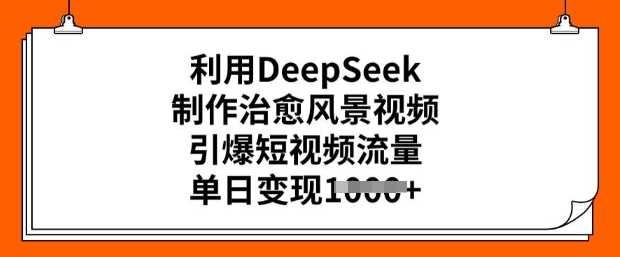 DeepSeek制作治愈风景视频，轻松引爆短视频流量实现变现-无双副业
