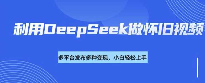 DeepSeek助力怀旧视频创作，实现多渠道高效变现-无双副业