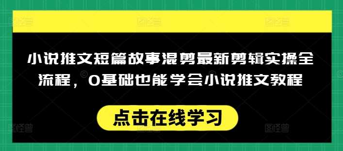 小说推文短篇故事混剪实操教程，0基础轻松上手日入多张-无双副业
