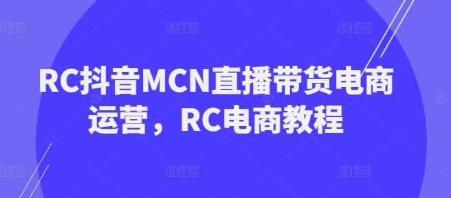 RC抖音MCN直播带货电商运营全攻略-无双副业