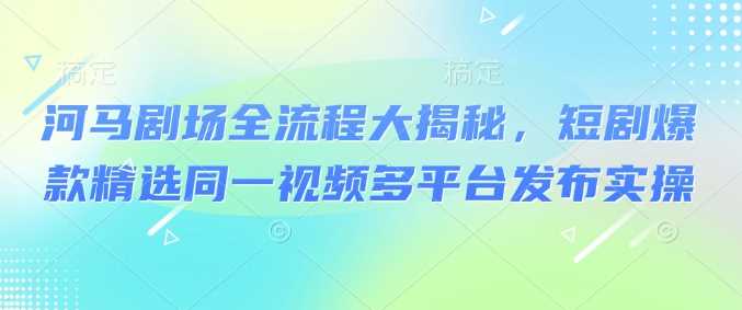 河马剧场全流程揭秘与多平台发布实操-无双副业