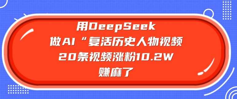 用DeepSeek制作AI复活历史人物视频，快速涨粉变现-无双副业