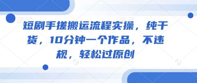 短剧搬运变现实操指南，10分钟快速制作原创作品-无双副业