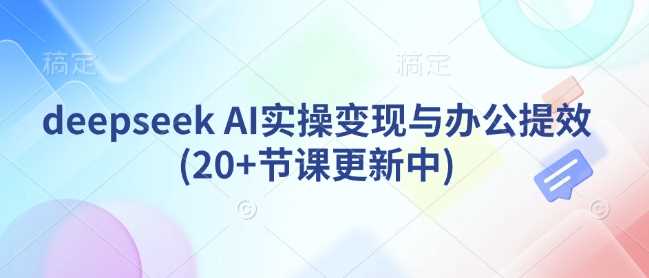 deepseek AI实操变现与办公提效课程全解析-无双副业
