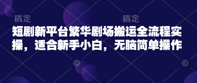 繁华剧场短剧搬运全流程指南，新手轻松上手-无双副业
