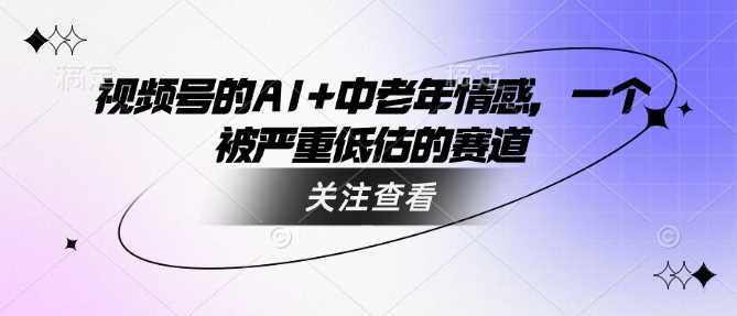 AI与中老年情感结合的视频号新机遇-无双副业