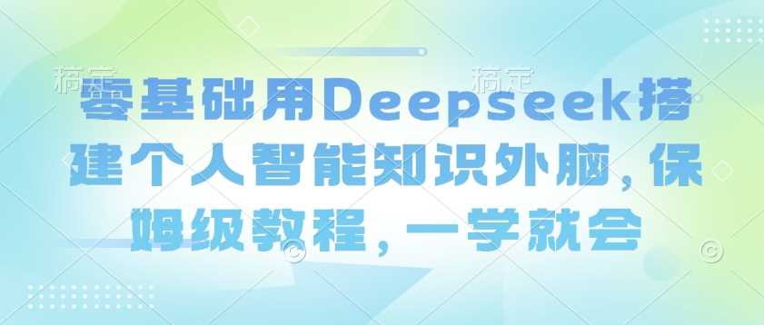 Deepseek搭建个人智能知识外脑教程，轻松上手-无双副业