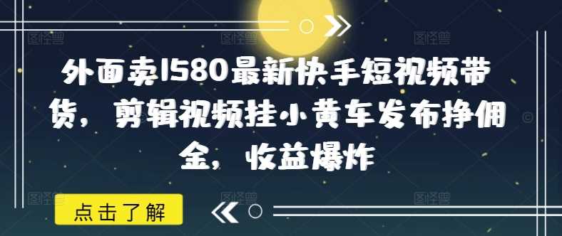 快手短视频带货教程：剪辑视频挂小黄车赚佣金-无双副业