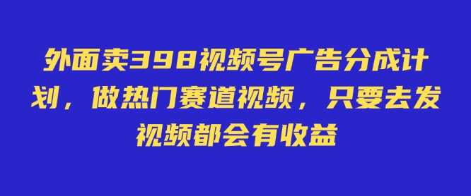 视频号广告分成计划：发视频轻松赚收益-无双副业