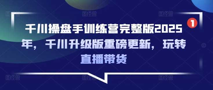 2025千川操盘手训练营：直播带货新风口，职业前景火爆-无双副业