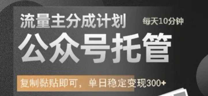 公众号托管计划：流量主分成实现每日稳定变现300+-无双副业