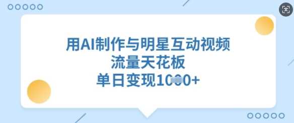 AI制作明星互动视频，突破流量变现天花板-无双副业