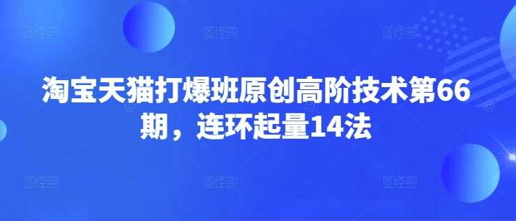淘宝天猫高阶技术：连环起量14法全解析-无双副业