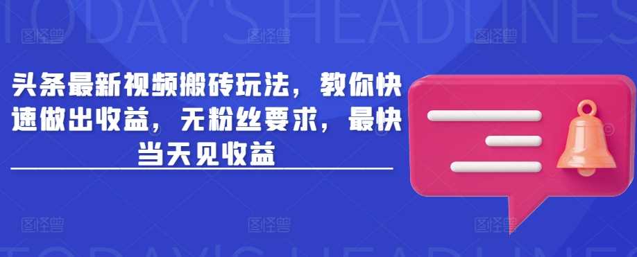 头条视频搬砖玩法快速收益指南，无粉丝要求当天见效-无双副业