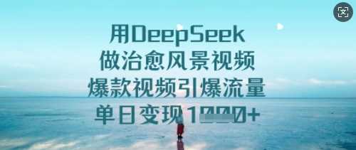 DeepSeek制作治愈风景视频，轻松引爆流量实现变现-无双副业