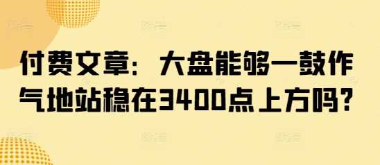 大盘能否站稳3400点上方？近期走势分析-无双副业