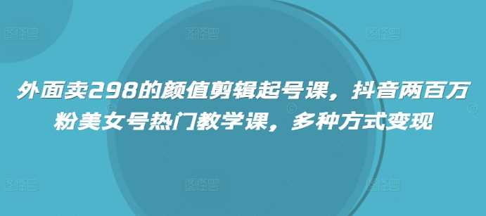 抖音颜值剪辑起号与变现全攻略，打造百万粉丝美女号-无双副业