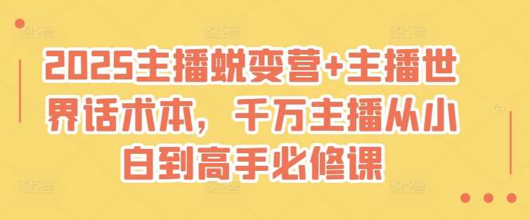 2025主播蜕变营与话术本：从小白到高手的必修课程-无双副业