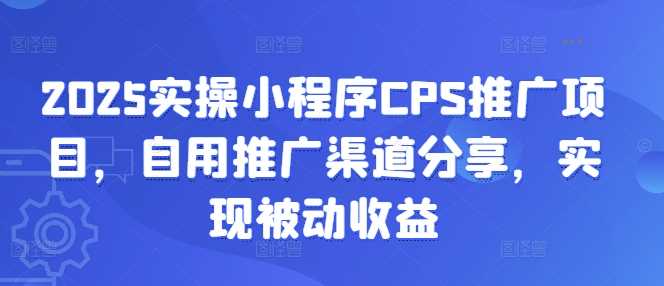 小程序CPS推广项目实操指南，分享自用渠道实现被动收益-无双副业