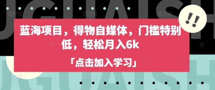 得物自媒体蓝海项目，低门槛实现月入6000-无双副业