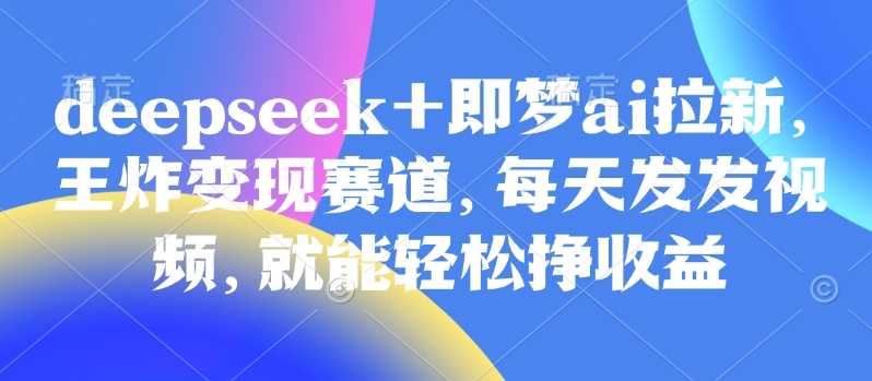 DeepSeek与即梦AI拉新变现，轻松发视频赚收益-无双副业