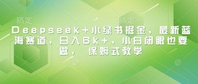 Deepseek与小绿书掘金：蓝海赛道日入6k+，小白保姆式教学-无双副业