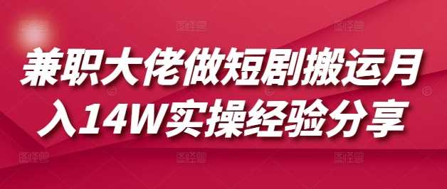 短剧搬运兼职月入14万实操经验分享-无双副业