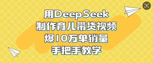 DeepSeek育儿带货视频制作教程，轻松实现10万单销量-无双副业
