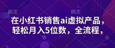 小红书AI虚拟产品销售全流程，轻松实现月入过万-无双副业