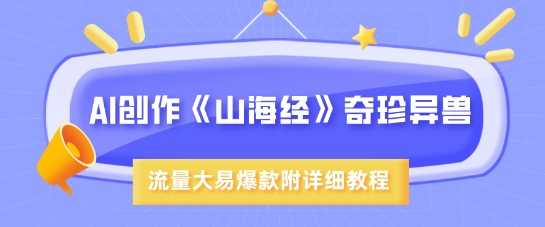 AI创作《山海经》奇珍异兽，超现实画风打造爆款-无双副业