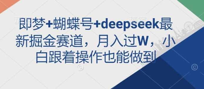 即梦蝴蝶号与Deepseek掘金赛道，月入过万轻松实现-无双副业
