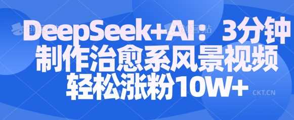 利用DeepSeek+AI快速制作风景视频实现涨粉与收益-无双副业