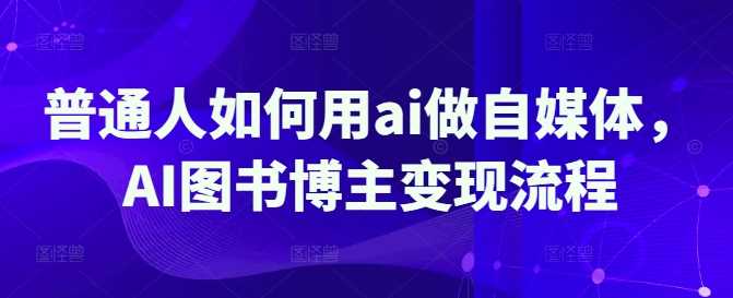 AI助力自媒体变现：图书博主全流程指南-无双副业