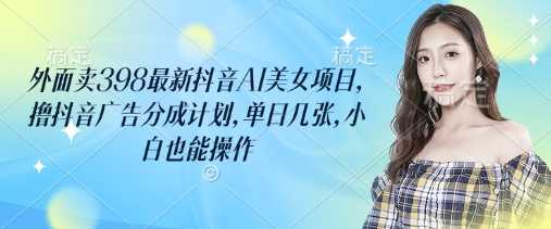 抖音AI美女项目轻松操作，单日收益可观，小白也能上手-无双副业