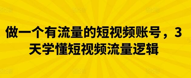 3天掌握短视频流量逻辑，打造高流量账号-无双副业