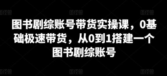 图书剧综账号带货从0到1搭建与运营指南-无双副业