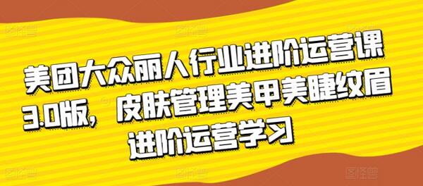 美团大众丽人行业运营进阶课程，提升皮肤管理美甲美睫纹眉业务-无双副业
