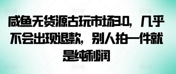 咸鱼无货源古玩市场3.0，高利润低退款电商项目-无双副业