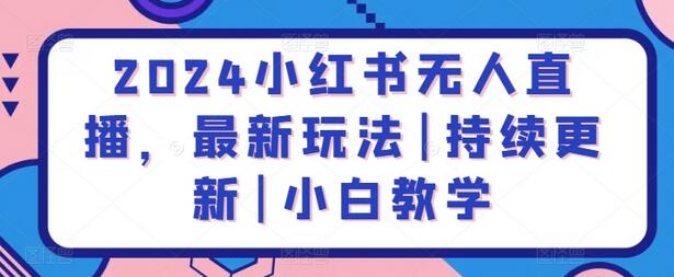 2024小红书无人直播最新玩法与小白教学指南-无双副业