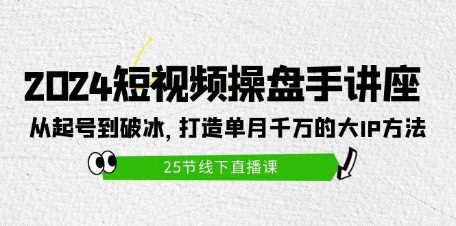 2024短视频操盘手讲座：打造单月千万大IP的完整方法-无双副业